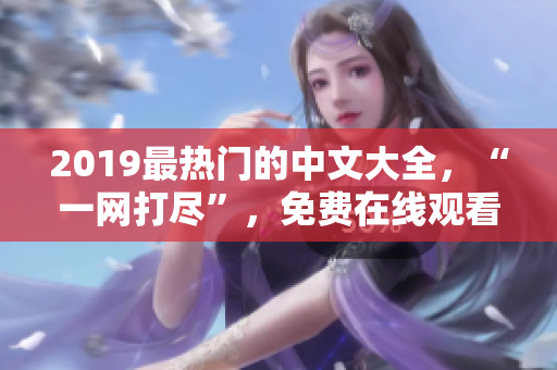 2019最熱門的中文大全，“一網(wǎng)打盡”，免費(fèi)在線觀看，不容錯(cuò)過(guò)！