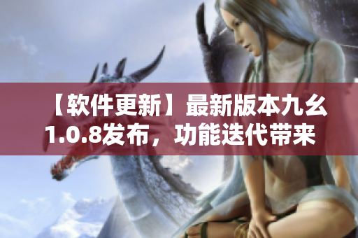 【軟件更新】最新版本九幺1.0.8發(fā)布，功能迭代帶來(lái)全新體驗(yàn)