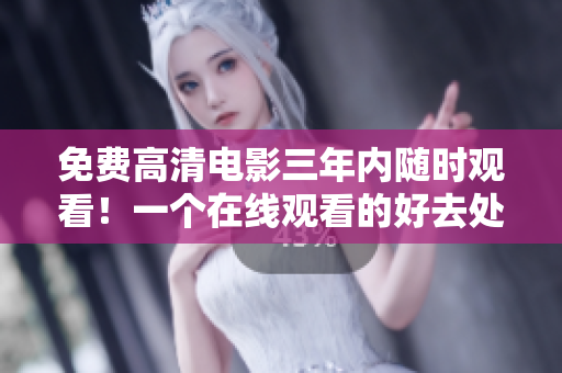 免費高清電影三年內(nèi)隨時觀看！一個在線觀看的好去處