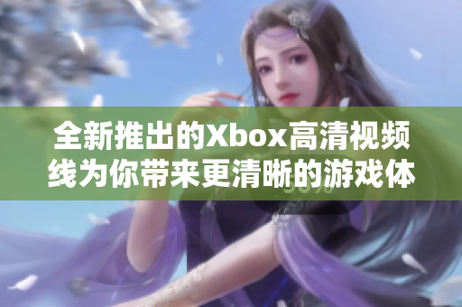 全新推出的Xbox高清視頻線為你帶來更清晰的游戲體驗