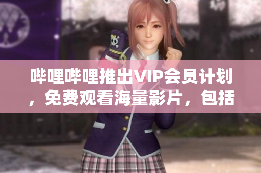 嗶哩嗶哩推出VIP會(huì)員計(jì)劃，免費(fèi)觀看海量影片，包括最熱門的少女電影