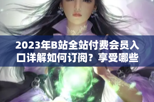 2023年B站全站付費(fèi)會(huì)員入口詳解如何訂閱？享受哪些權(quán)益？