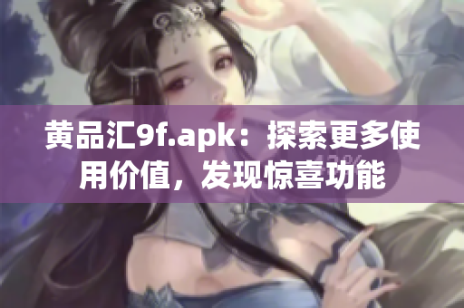 黃品匯9f.apk：探索更多使用價值，發(fā)現(xiàn)驚喜功能