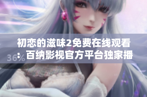 初戀的滋味2免費在線觀看：百納影視官方平臺獨家播放