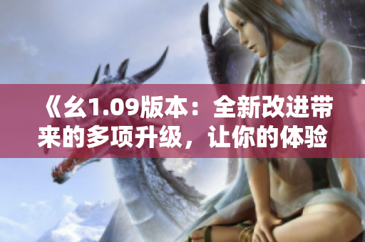 《幺1.09版本：全新改進帶來的多項升級，讓你的體驗更出色》