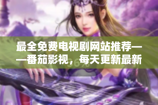最全免費(fèi)電視劇網(wǎng)站推薦——番茄影視，每天更新最新劇集