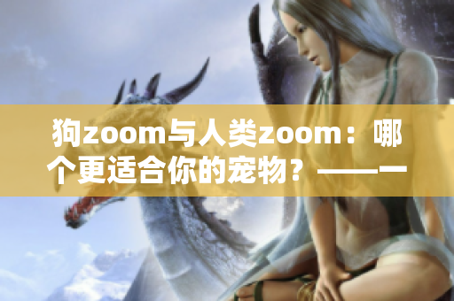 狗zoom與人類zoom：哪個更適合你的寵物？——一場比較與評估