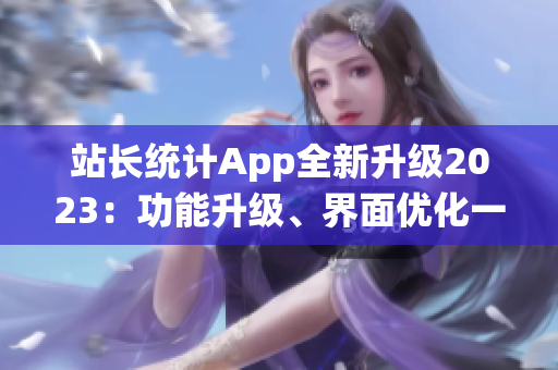 站長統(tǒng)計App全新升級2023：功能升級、界面優(yōu)化一應(yīng)俱全(1)