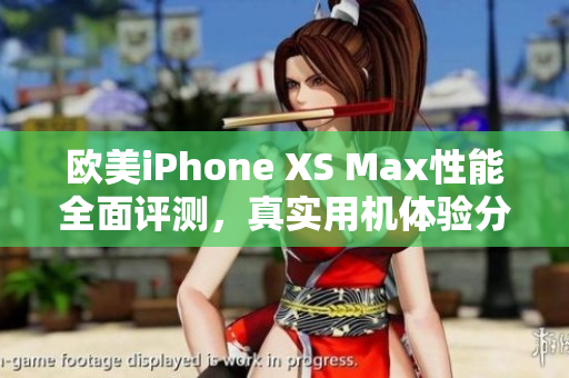 歐美iPhone XS Max性能全面評(píng)測(cè)，真實(shí)用機(jī)體驗(yàn)分享