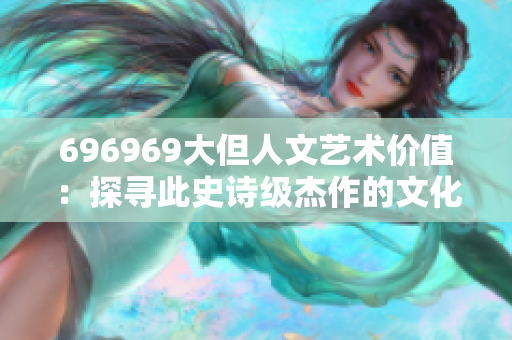 696969大但人文藝術(shù)價(jià)值：探尋此史詩(shī)級(jí)杰作的文化意蘊(yùn)