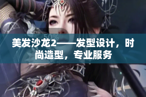 美發(fā)沙龍2——發(fā)型設(shè)計(jì)，時(shí)尚造型，專業(yè)服務(wù)