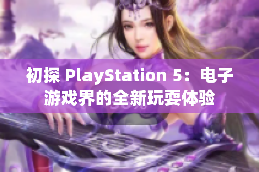 初探 PlayStation 5：電子游戲界的全新玩耍體驗(yàn)