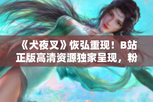 《犬夜叉》恢弘重現(xiàn)！B站正版高清資源獨(dú)家呈現(xiàn)，粉絲期待已久！