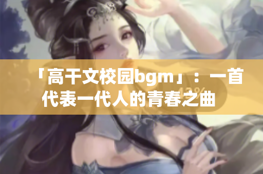 「高干文校園bgm」：一首代表一代人的青春之曲 