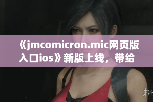 《jmcomicron.mic網(wǎng)頁(yè)版入口ios》新版上線，帶給你全新體驗(yàn)(1)