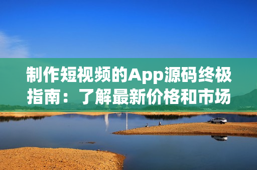 制作短視頻的App源碼終極指南：了解最新價(jià)格和市場(chǎng)趨勢(shì)！