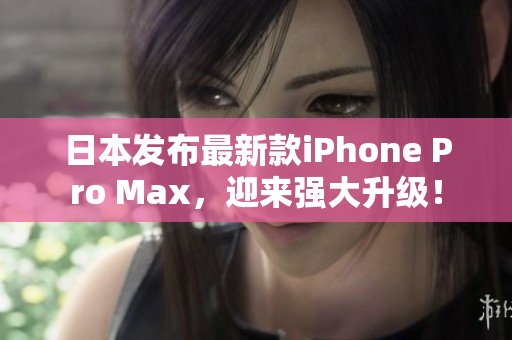 日本發(fā)布最新款iPhone Pro Max，迎來強(qiáng)大升級！