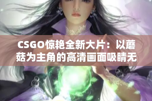 CSGO驚艷全新大片：以蘑菇為主角的高清畫(huà)面吸睛無(wú)限！