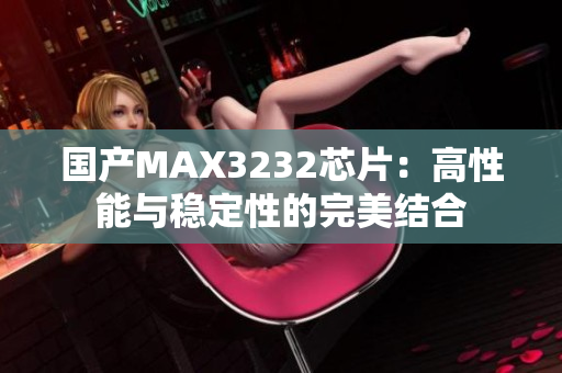 國產(chǎn)MAX3232芯片：高性能與穩(wěn)定性的完美結(jié)合