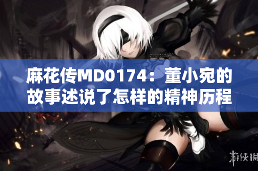 麻花傳MD0174：董小宛的故事述說了怎樣的精神歷程？