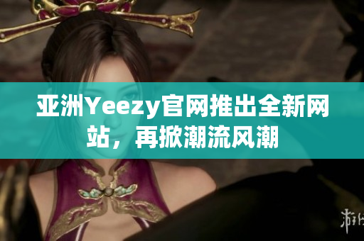 亞洲Yeezy官網(wǎng)推出全新網(wǎng)站，再掀潮流風(fēng)潮