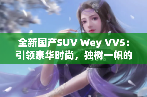 全新國產(chǎn)SUV Wey VV5：引領(lǐng)豪華時尚，獨樹一幟的尖端力量