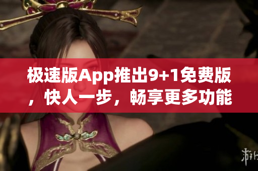 極速版App推出9+1免費版，快人一步，暢享更多功能(1)