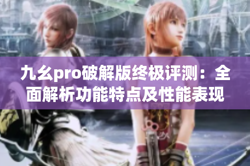 九幺pro破解版終極評測：全面解析功能特點及性能表現(xiàn)