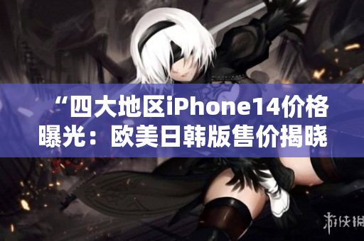 “四大地區(qū)iPhone14價(jià)格曝光：歐美日韓版售價(jià)揭曉”