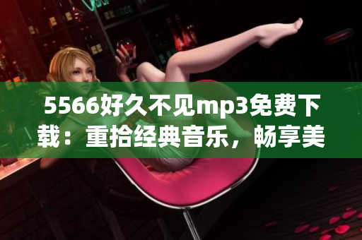 5566好久不見mp3免費(fèi)下載：重拾經(jīng)典音樂(lè)，暢享美妙旋律(1)