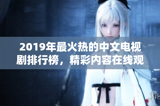 2019年最火熱的中文電視劇排行榜，精彩內(nèi)容在線觀看！