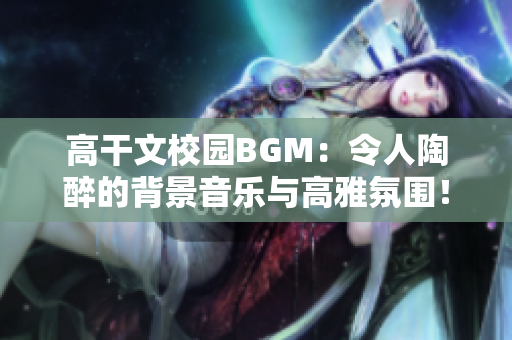 高干文校園BGM：令人陶醉的背景音樂(lè)與高雅氛圍！