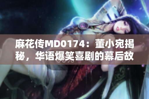 麻花傳MD0174：董小宛揭秘，華語爆笑喜劇的幕后故事