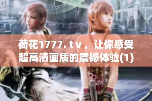 荷花1777. tⅴ，讓你感受超高清畫質(zhì)的震撼體驗(1)