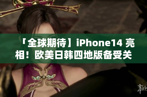 「全球期待】iPhone14 亮相！歐美日韓四地版?zhèn)涫荜P注！