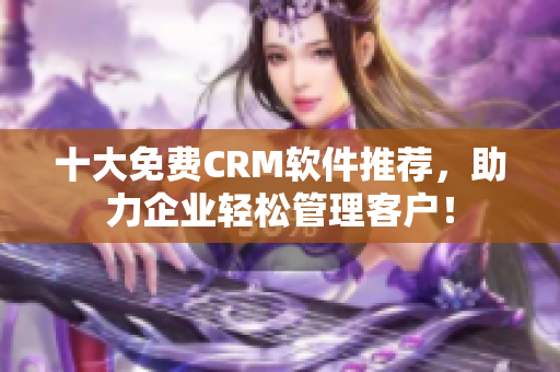 十大免費(fèi)CRM軟件推薦，助力企業(yè)輕松管理客戶！