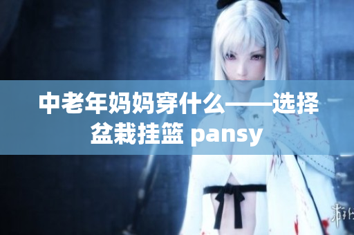 中老年媽媽穿什么——選擇盆栽掛籃 pansy