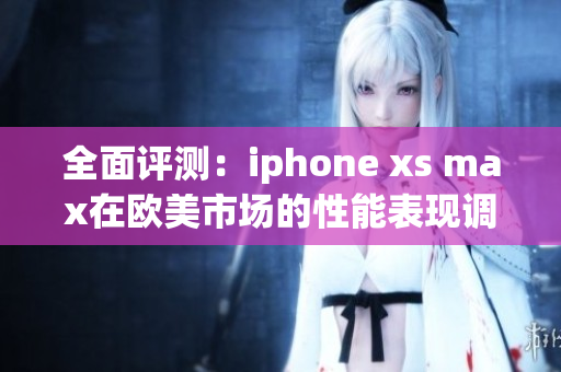 全面評(píng)測(cè)：iphone xs max在歐美市場(chǎng)的性能表現(xiàn)調(diào)查