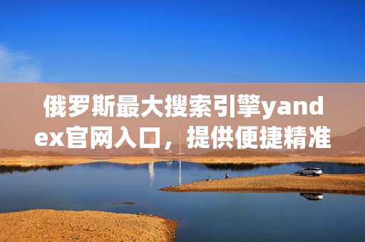 俄羅斯最大搜索引擎yandex官網(wǎng)入口，提供便捷精準(zhǔn)的搜索服務(wù)