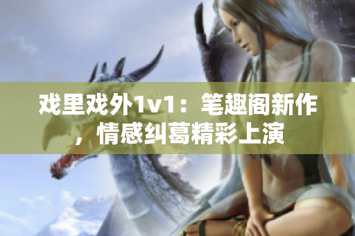 戲里戲外1v1：筆趣閣新作，情感糾葛精彩上演