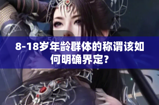 8-18歲年齡群體的稱謂該如何明確界定？