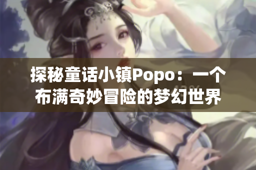 探秘童話小鎮(zhèn)Popo：一個布滿奇妙冒險的夢幻世界