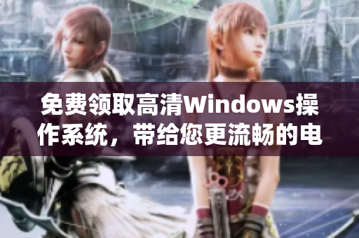 免費(fèi)領(lǐng)取高清Windows操作系統(tǒng)，帶給您更流暢的電腦使用體驗(yàn)