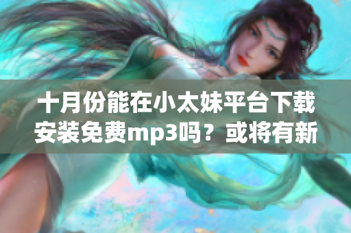 十月份能在小太妹平臺下載安裝免費mp3嗎？或?qū)⒂行赂璋l(fā)布？(1)