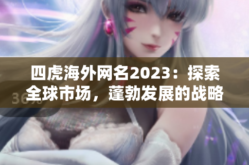 四虎海外網(wǎng)名2023：探索全球市場，蓬勃發(fā)展的戰(zhàn)略布局展望