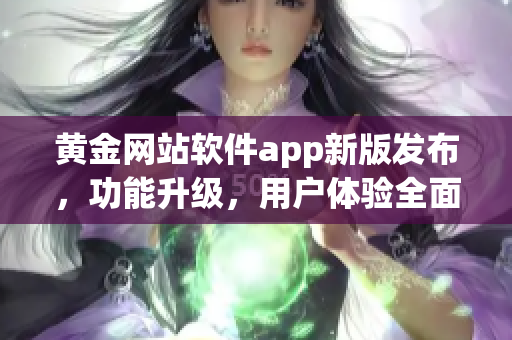 黃金網(wǎng)站軟件app新版發(fā)布，功能升級，用戶體驗全面提升