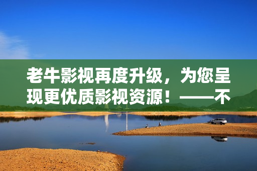 老牛影視再度升級，為您呈現(xiàn)更優(yōu)質(zhì)影視資源！——不可錯過的影視平臺