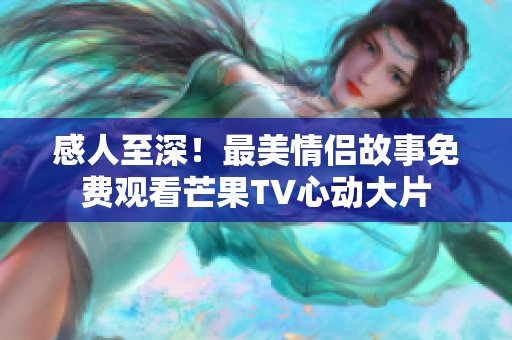 感人至深！最美情侶故事免費(fèi)觀看芒果TV心動(dòng)大片