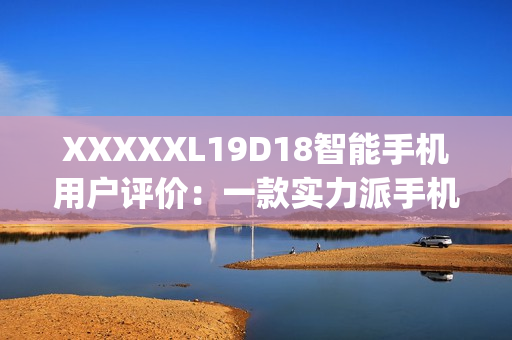 XXXXXL19D18智能手機用戶評價：一款實力派手機的真實體驗(1)