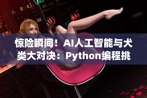 驚險瞬間！AI人工智能與犬類大對決：Python編程挑戰(zhàn)賽